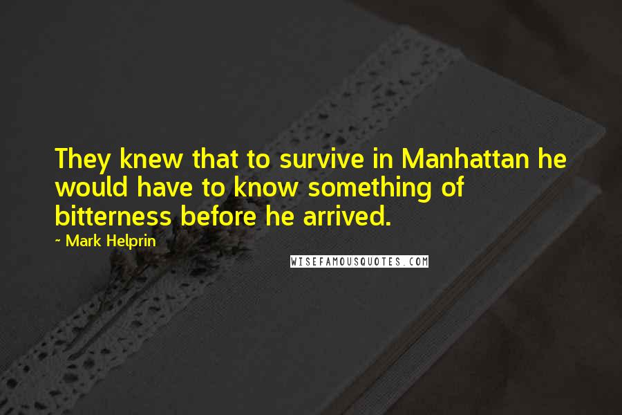 Mark Helprin Quotes: They knew that to survive in Manhattan he would have to know something of bitterness before he arrived.