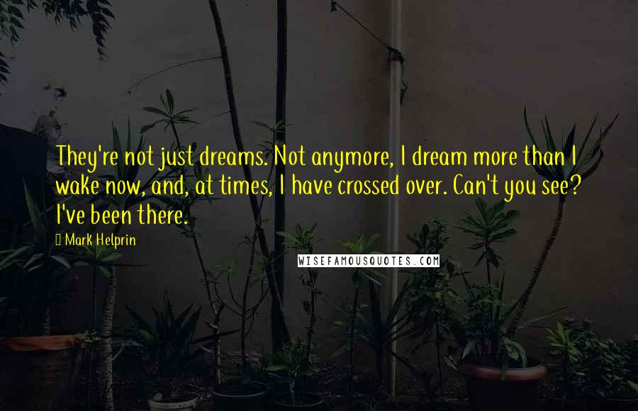 Mark Helprin Quotes: They're not just dreams. Not anymore, I dream more than I wake now, and, at times, I have crossed over. Can't you see? I've been there.