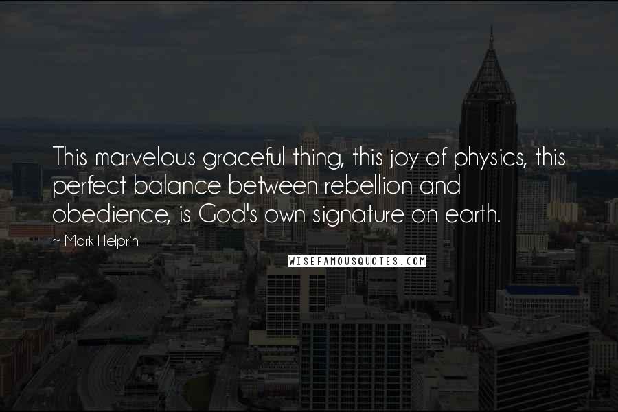 Mark Helprin Quotes: This marvelous graceful thing, this joy of physics, this perfect balance between rebellion and obedience, is God's own signature on earth.