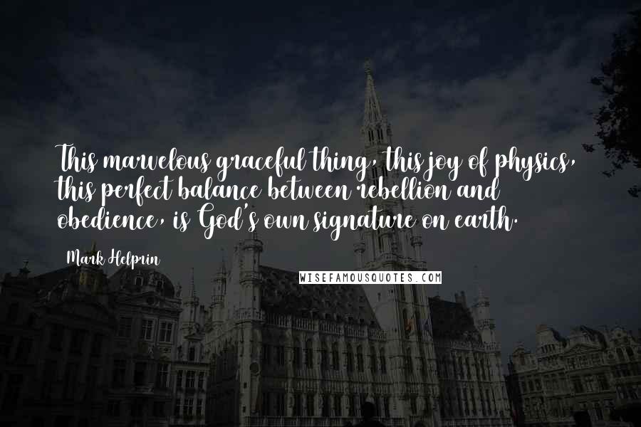 Mark Helprin Quotes: This marvelous graceful thing, this joy of physics, this perfect balance between rebellion and obedience, is God's own signature on earth.