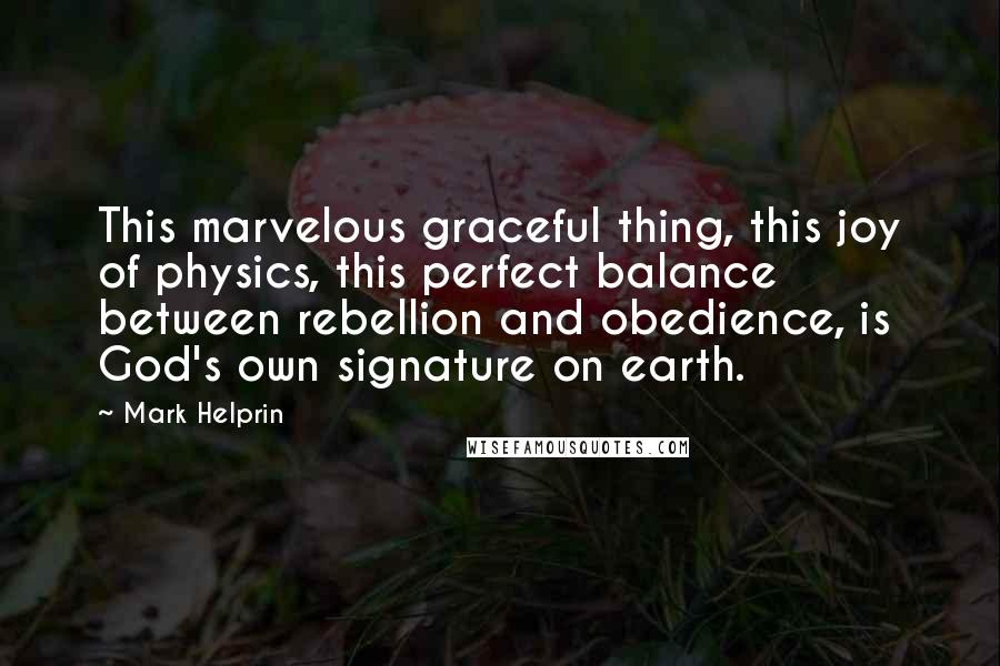 Mark Helprin Quotes: This marvelous graceful thing, this joy of physics, this perfect balance between rebellion and obedience, is God's own signature on earth.