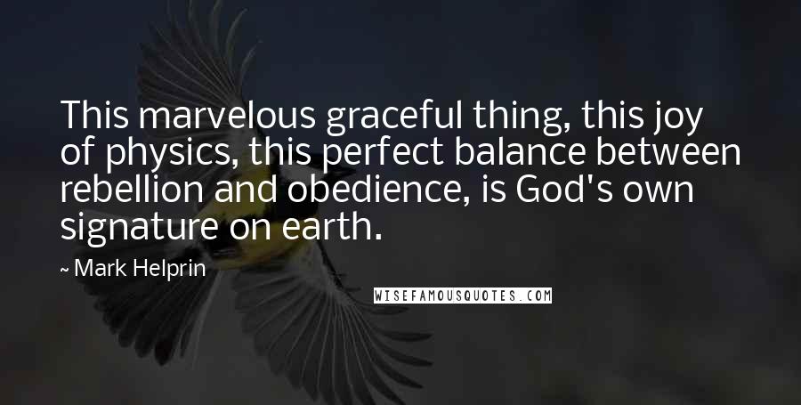 Mark Helprin Quotes: This marvelous graceful thing, this joy of physics, this perfect balance between rebellion and obedience, is God's own signature on earth.