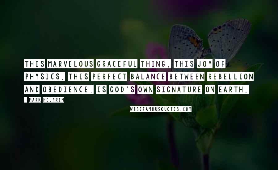 Mark Helprin Quotes: This marvelous graceful thing, this joy of physics, this perfect balance between rebellion and obedience, is God's own signature on earth.