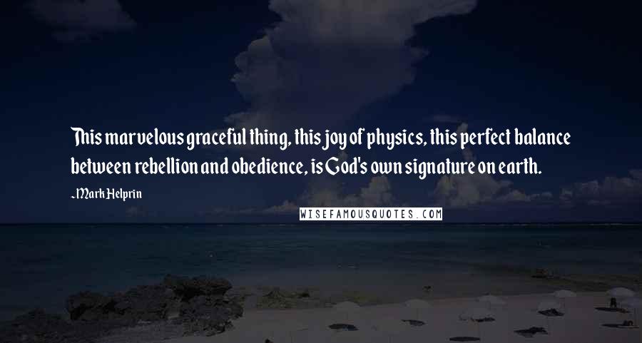 Mark Helprin Quotes: This marvelous graceful thing, this joy of physics, this perfect balance between rebellion and obedience, is God's own signature on earth.