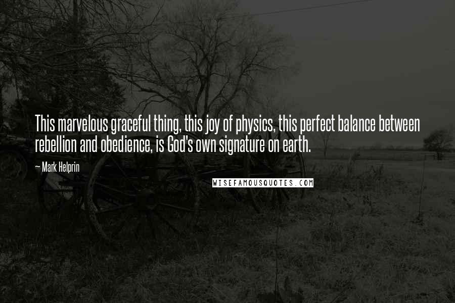 Mark Helprin Quotes: This marvelous graceful thing, this joy of physics, this perfect balance between rebellion and obedience, is God's own signature on earth.