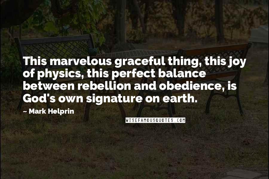 Mark Helprin Quotes: This marvelous graceful thing, this joy of physics, this perfect balance between rebellion and obedience, is God's own signature on earth.