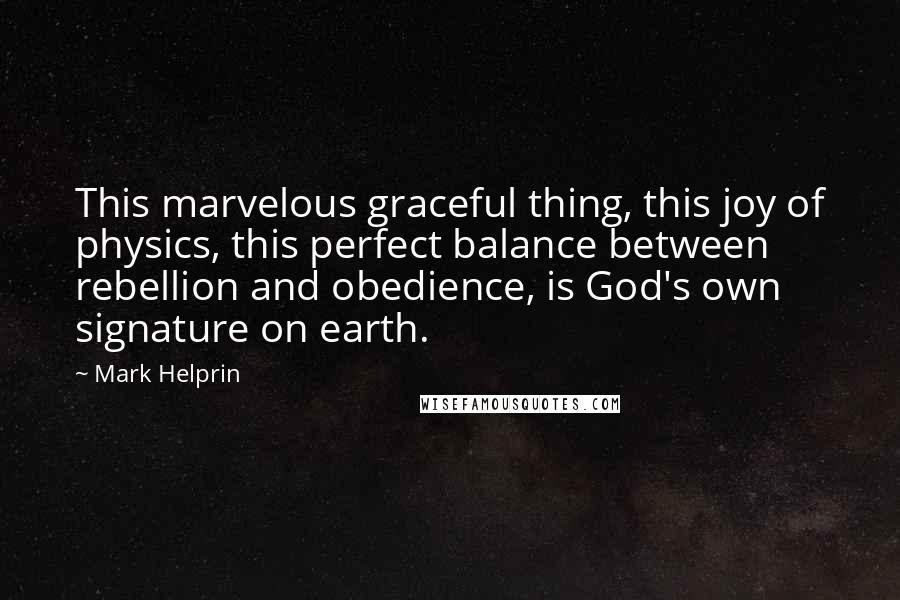 Mark Helprin Quotes: This marvelous graceful thing, this joy of physics, this perfect balance between rebellion and obedience, is God's own signature on earth.