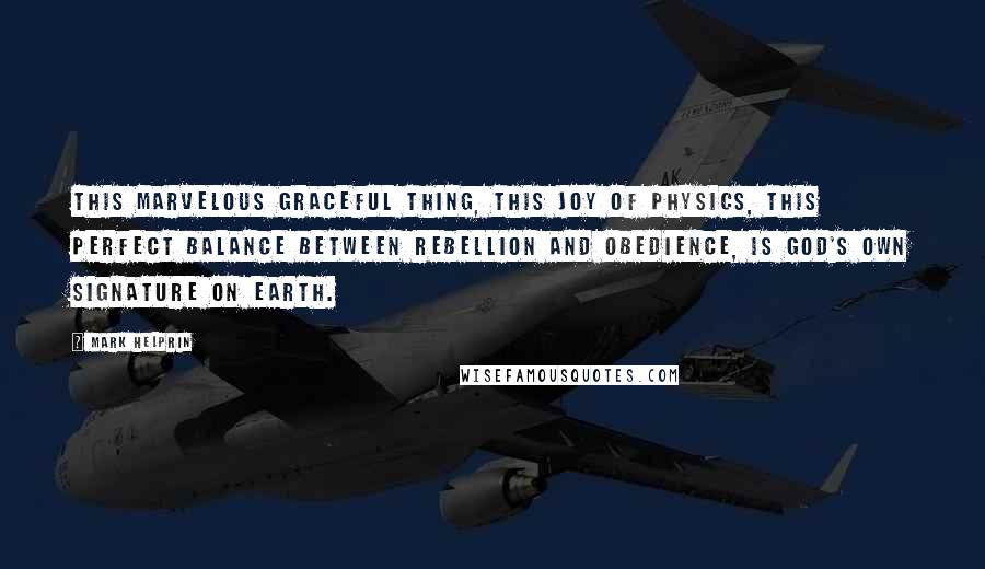 Mark Helprin Quotes: This marvelous graceful thing, this joy of physics, this perfect balance between rebellion and obedience, is God's own signature on earth.