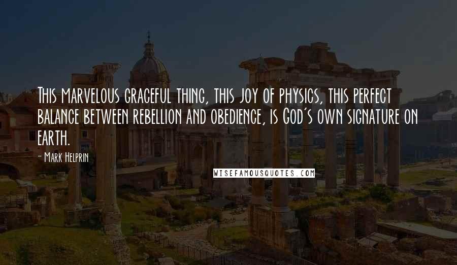 Mark Helprin Quotes: This marvelous graceful thing, this joy of physics, this perfect balance between rebellion and obedience, is God's own signature on earth.