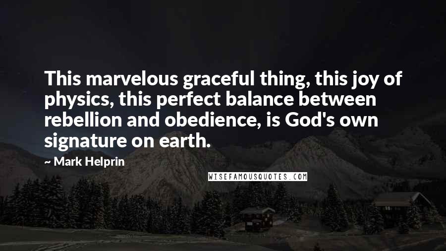 Mark Helprin Quotes: This marvelous graceful thing, this joy of physics, this perfect balance between rebellion and obedience, is God's own signature on earth.