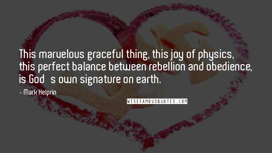 Mark Helprin Quotes: This marvelous graceful thing, this joy of physics, this perfect balance between rebellion and obedience, is God's own signature on earth.