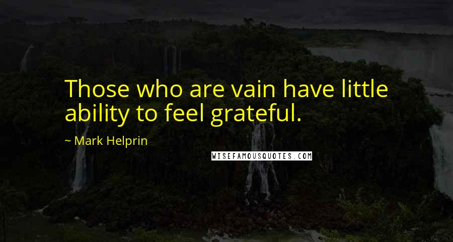 Mark Helprin Quotes: Those who are vain have little ability to feel grateful.