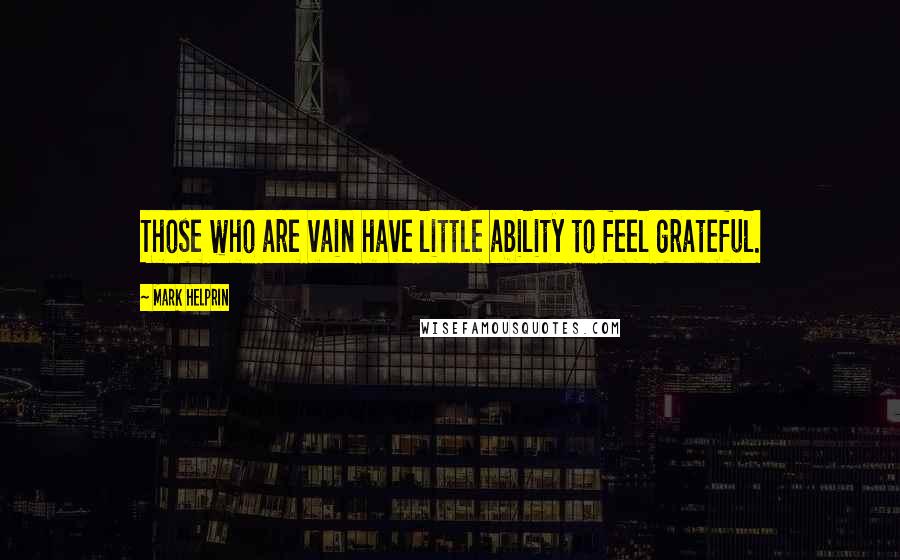 Mark Helprin Quotes: Those who are vain have little ability to feel grateful.