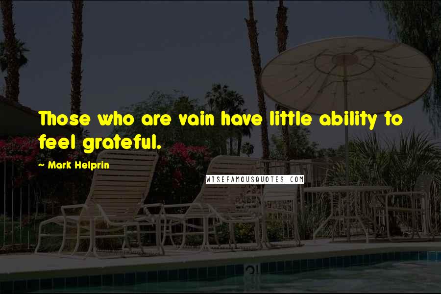 Mark Helprin Quotes: Those who are vain have little ability to feel grateful.