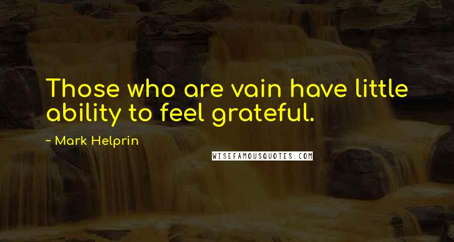 Mark Helprin Quotes: Those who are vain have little ability to feel grateful.