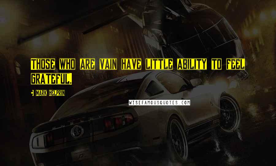 Mark Helprin Quotes: Those who are vain have little ability to feel grateful.