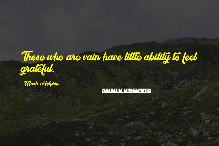 Mark Helprin Quotes: Those who are vain have little ability to feel grateful.