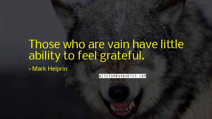 Mark Helprin Quotes: Those who are vain have little ability to feel grateful.