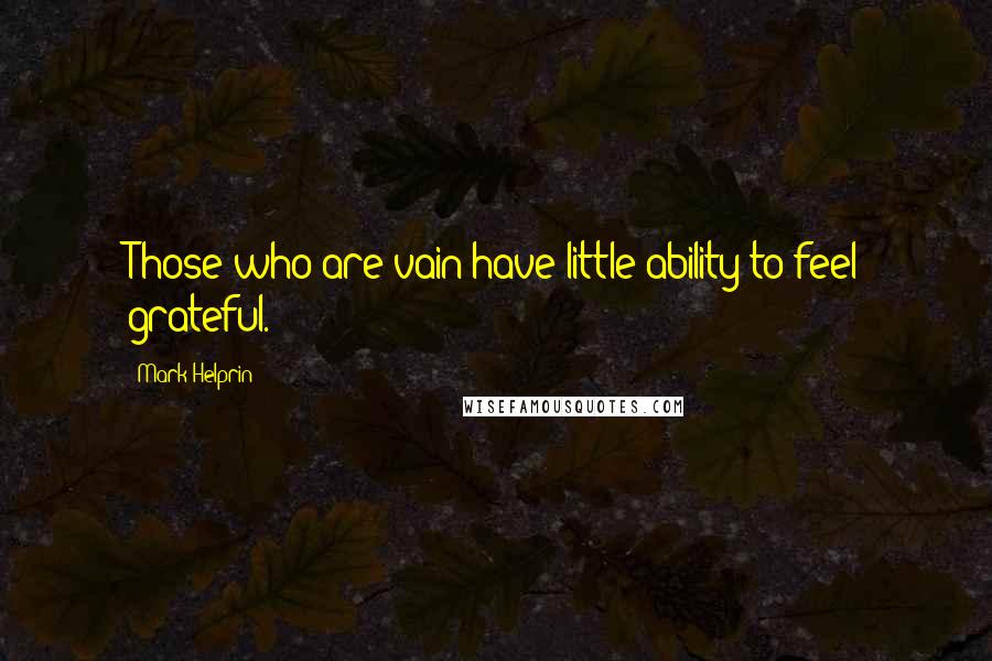 Mark Helprin Quotes: Those who are vain have little ability to feel grateful.