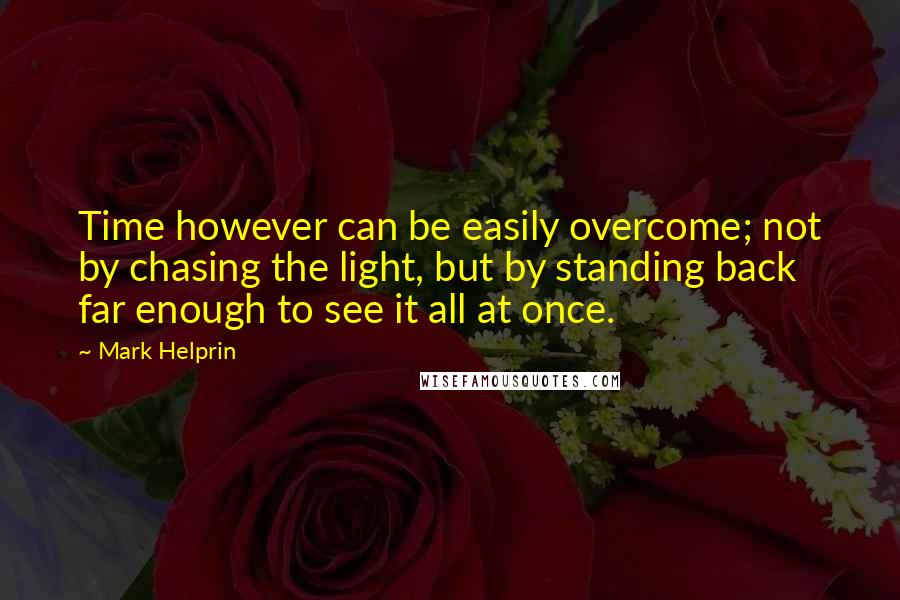 Mark Helprin Quotes: Time however can be easily overcome; not by chasing the light, but by standing back far enough to see it all at once.