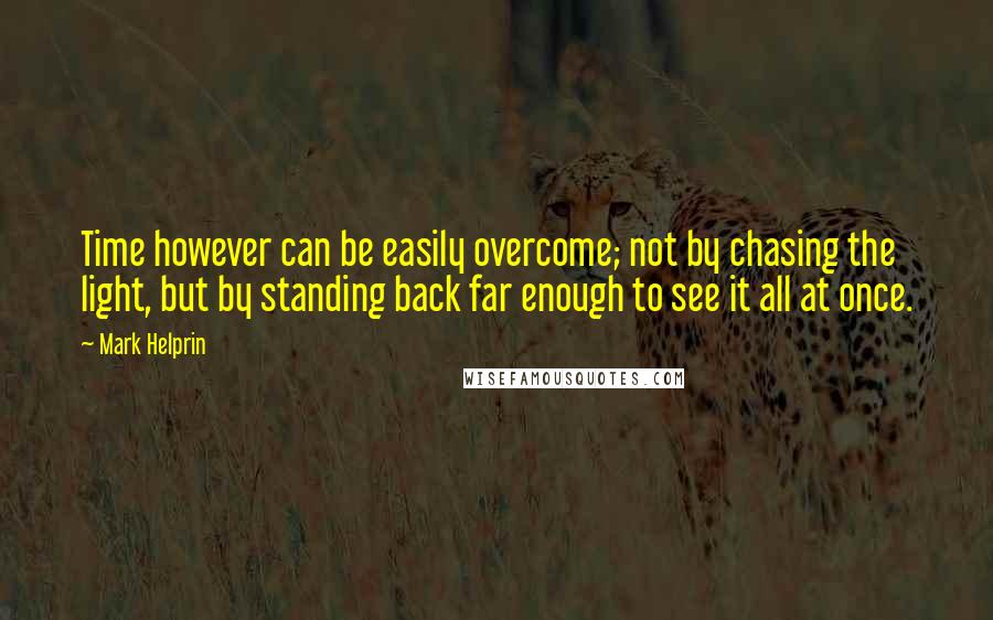 Mark Helprin Quotes: Time however can be easily overcome; not by chasing the light, but by standing back far enough to see it all at once.