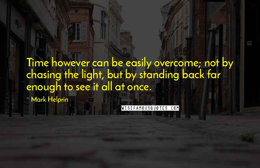 Mark Helprin Quotes: Time however can be easily overcome; not by chasing the light, but by standing back far enough to see it all at once.