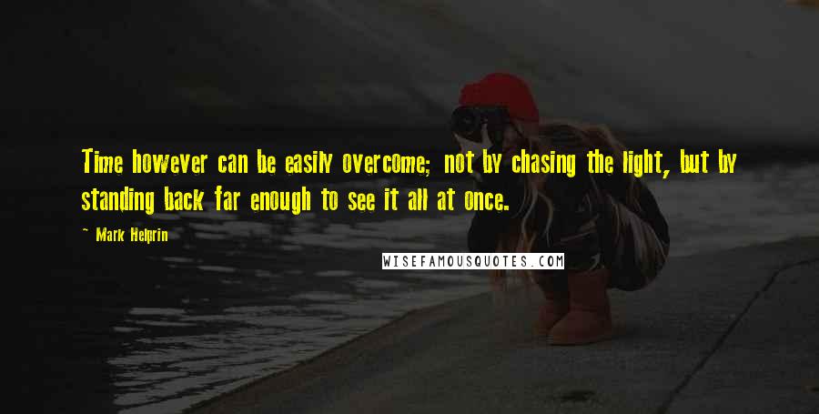 Mark Helprin Quotes: Time however can be easily overcome; not by chasing the light, but by standing back far enough to see it all at once.