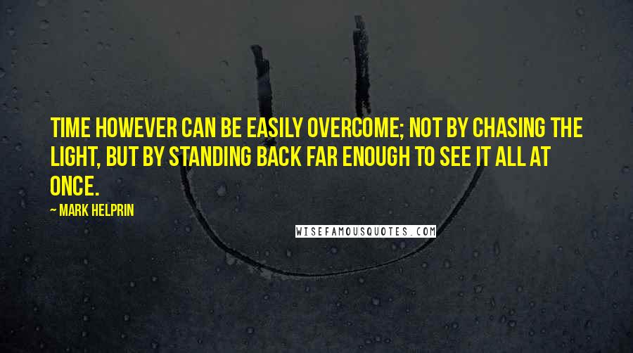Mark Helprin Quotes: Time however can be easily overcome; not by chasing the light, but by standing back far enough to see it all at once.