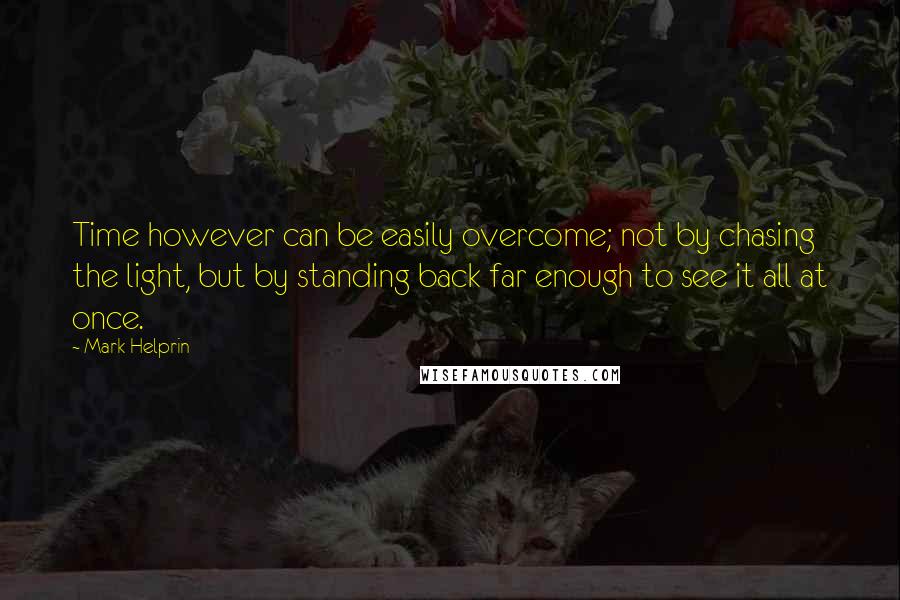 Mark Helprin Quotes: Time however can be easily overcome; not by chasing the light, but by standing back far enough to see it all at once.