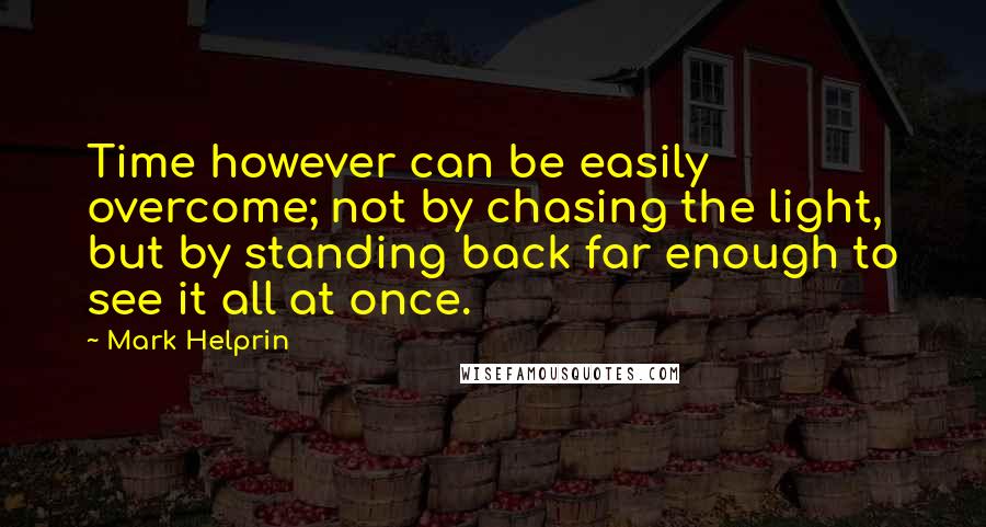 Mark Helprin Quotes: Time however can be easily overcome; not by chasing the light, but by standing back far enough to see it all at once.