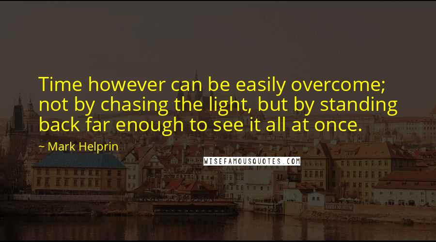 Mark Helprin Quotes: Time however can be easily overcome; not by chasing the light, but by standing back far enough to see it all at once.