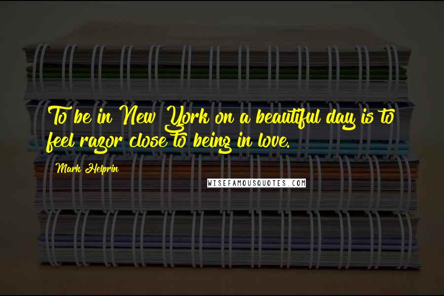 Mark Helprin Quotes: To be in New York on a beautiful day is to feel razor close to being in love.