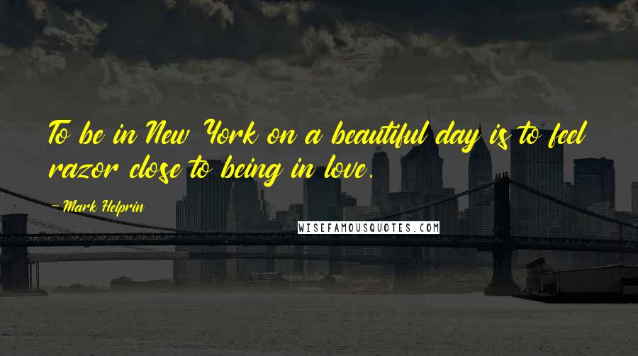 Mark Helprin Quotes: To be in New York on a beautiful day is to feel razor close to being in love.