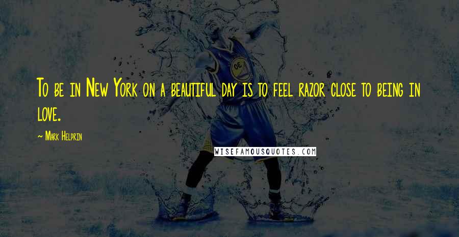 Mark Helprin Quotes: To be in New York on a beautiful day is to feel razor close to being in love.