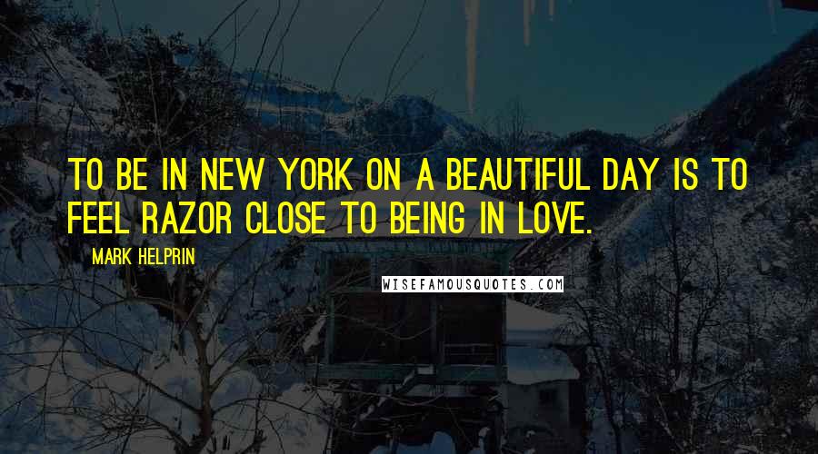 Mark Helprin Quotes: To be in New York on a beautiful day is to feel razor close to being in love.