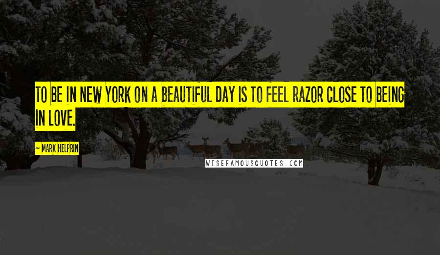 Mark Helprin Quotes: To be in New York on a beautiful day is to feel razor close to being in love.