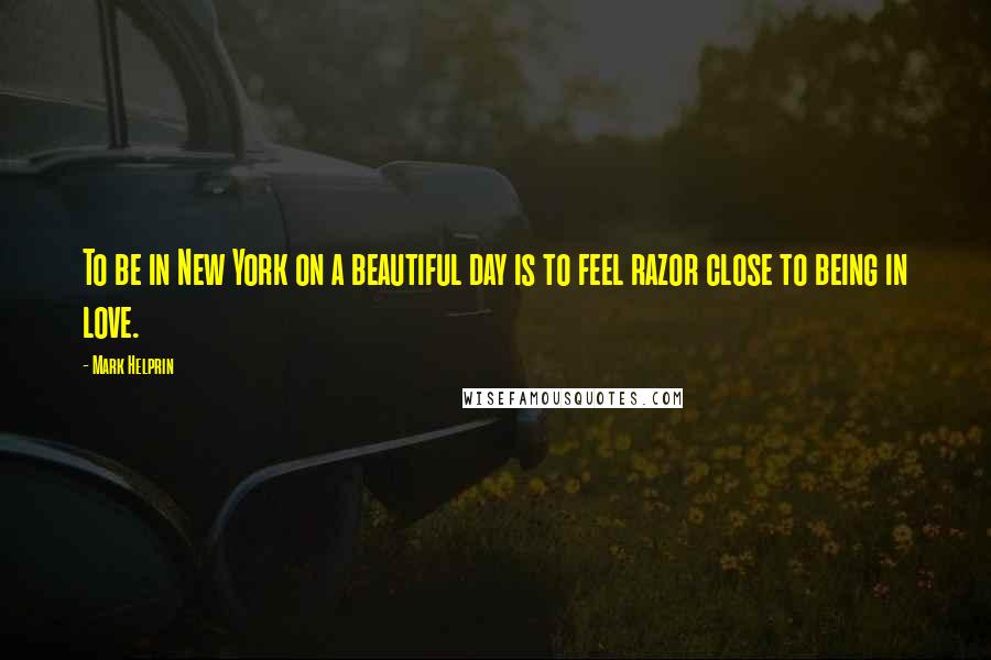 Mark Helprin Quotes: To be in New York on a beautiful day is to feel razor close to being in love.
