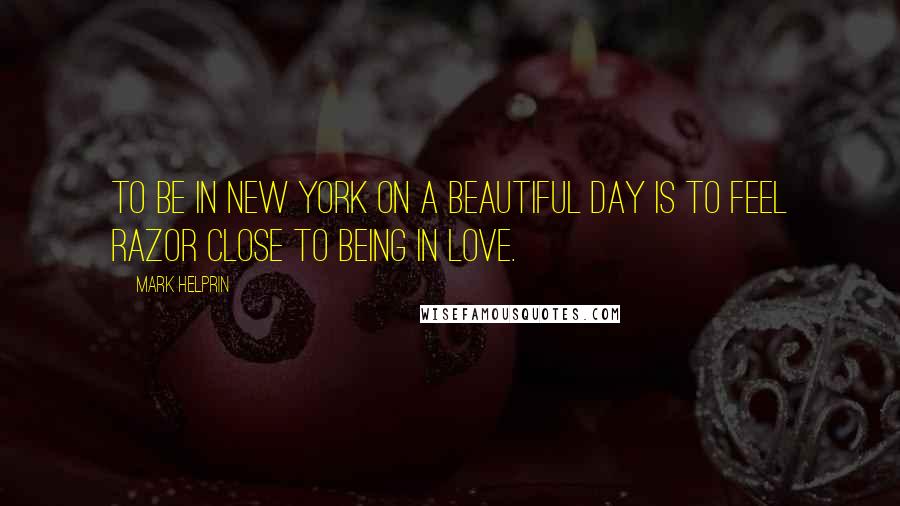 Mark Helprin Quotes: To be in New York on a beautiful day is to feel razor close to being in love.