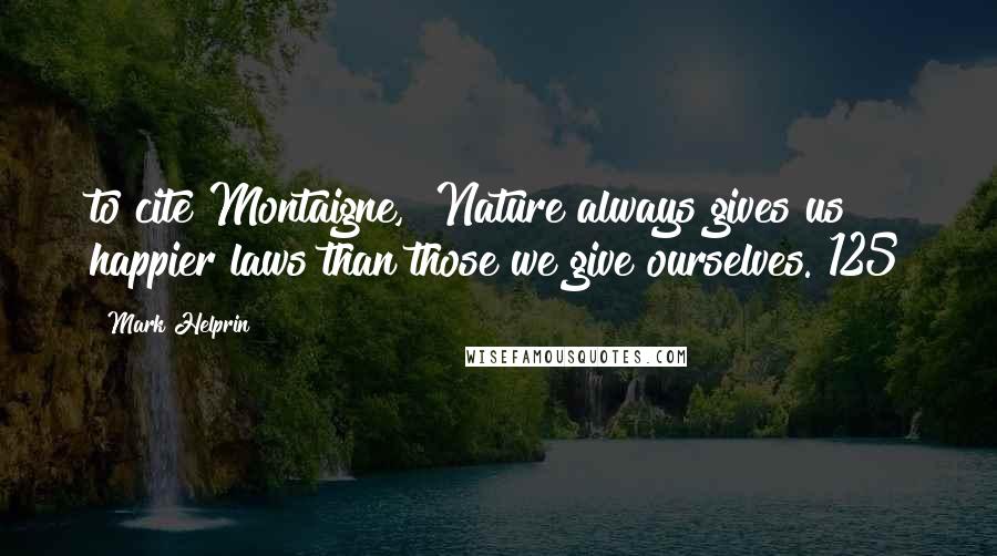 Mark Helprin Quotes: to cite Montaigne, "Nature always gives us happier laws than those we give ourselves."125