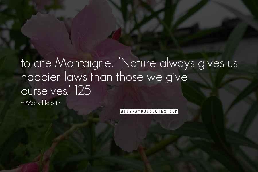 Mark Helprin Quotes: to cite Montaigne, "Nature always gives us happier laws than those we give ourselves."125