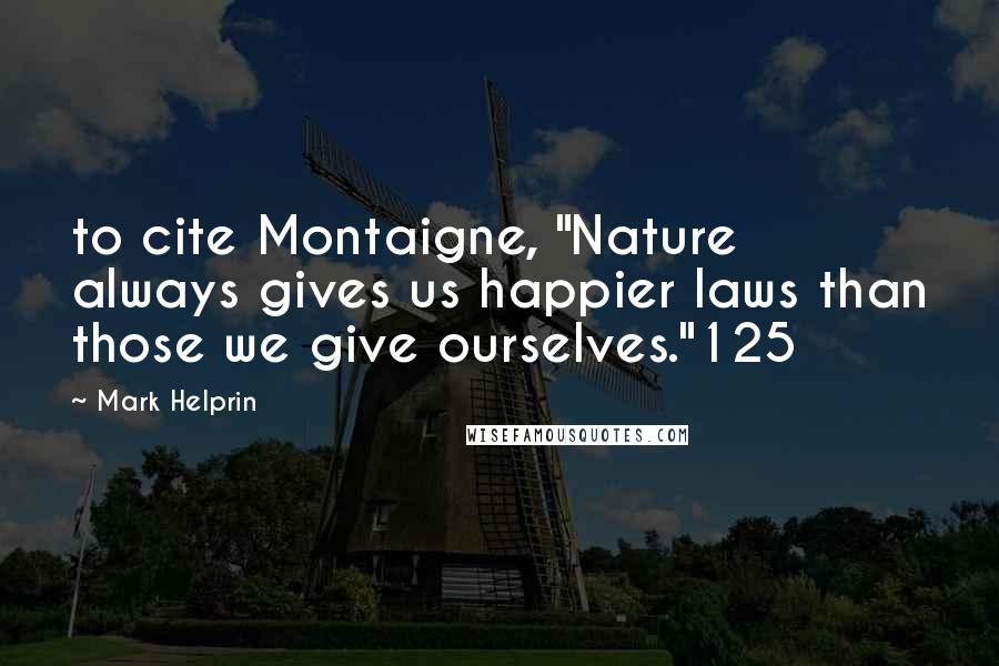Mark Helprin Quotes: to cite Montaigne, "Nature always gives us happier laws than those we give ourselves."125