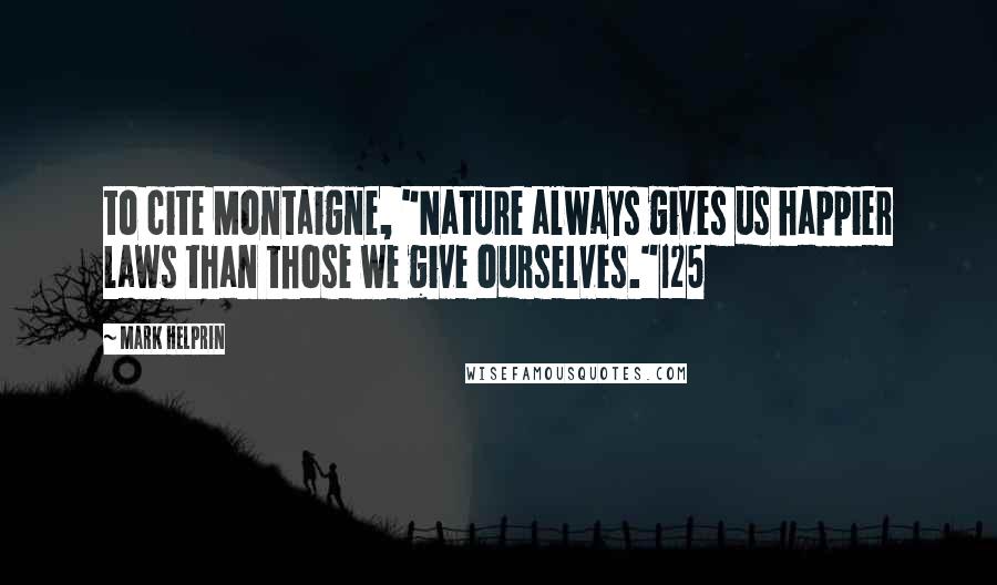 Mark Helprin Quotes: to cite Montaigne, "Nature always gives us happier laws than those we give ourselves."125