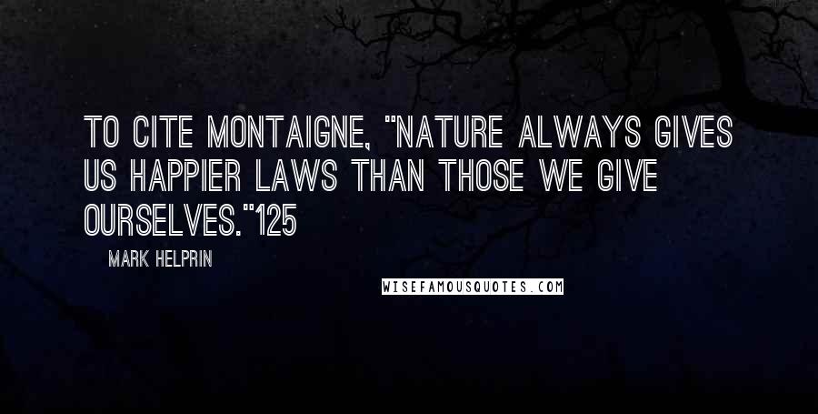 Mark Helprin Quotes: to cite Montaigne, "Nature always gives us happier laws than those we give ourselves."125