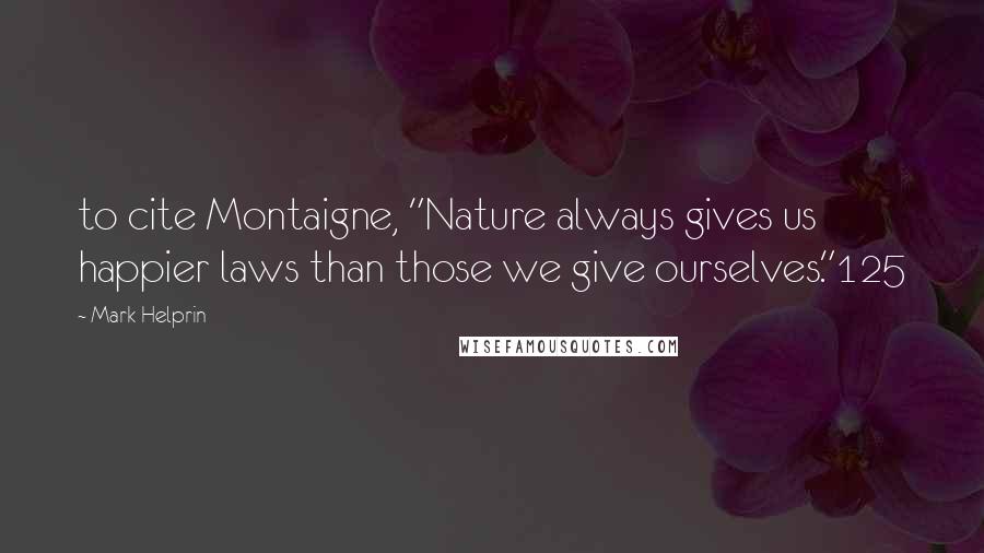 Mark Helprin Quotes: to cite Montaigne, "Nature always gives us happier laws than those we give ourselves."125