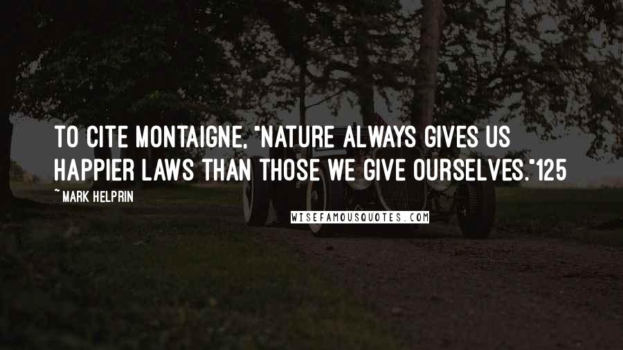 Mark Helprin Quotes: to cite Montaigne, "Nature always gives us happier laws than those we give ourselves."125