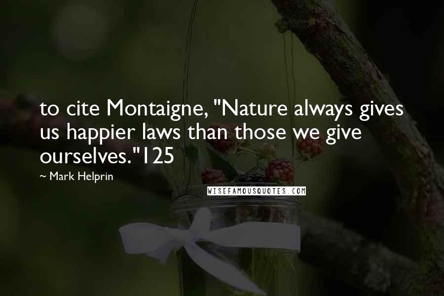 Mark Helprin Quotes: to cite Montaigne, "Nature always gives us happier laws than those we give ourselves."125