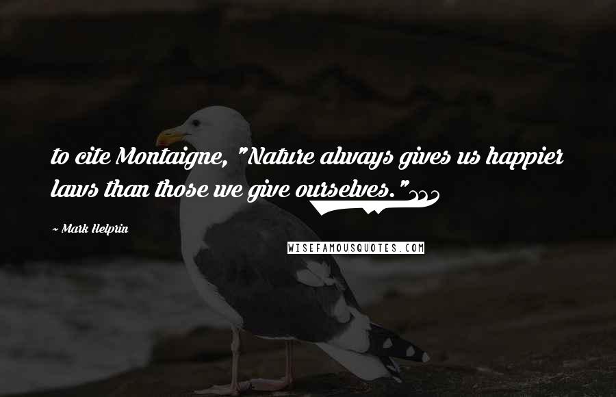 Mark Helprin Quotes: to cite Montaigne, "Nature always gives us happier laws than those we give ourselves."125