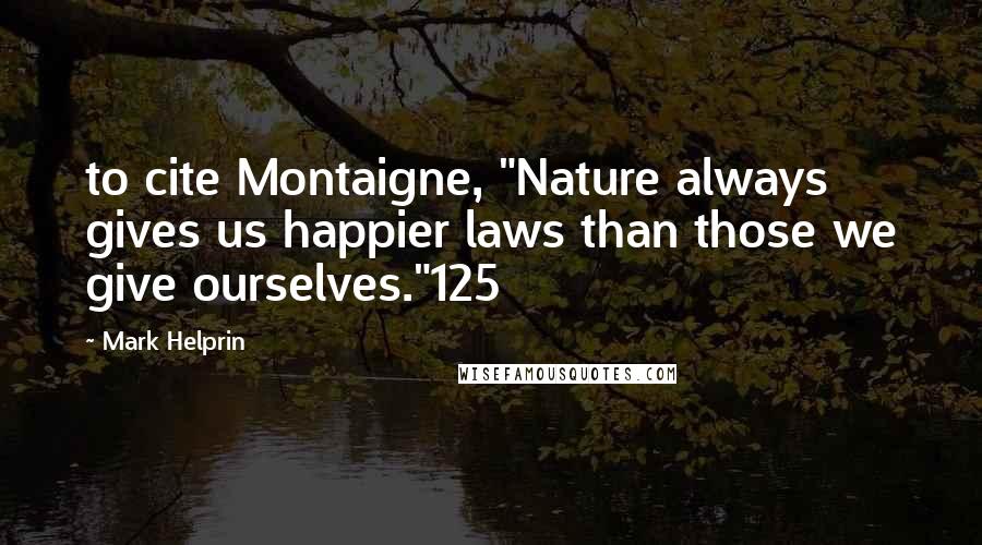 Mark Helprin Quotes: to cite Montaigne, "Nature always gives us happier laws than those we give ourselves."125