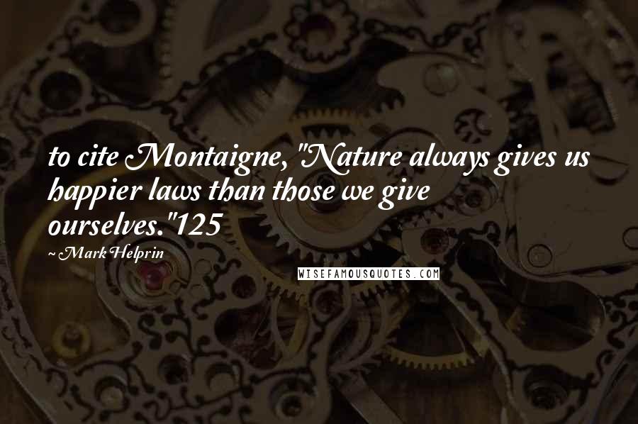 Mark Helprin Quotes: to cite Montaigne, "Nature always gives us happier laws than those we give ourselves."125