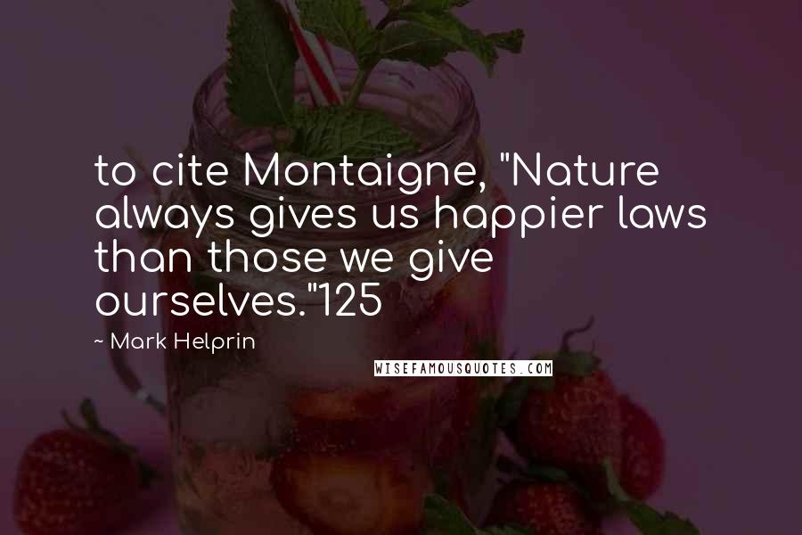 Mark Helprin Quotes: to cite Montaigne, "Nature always gives us happier laws than those we give ourselves."125